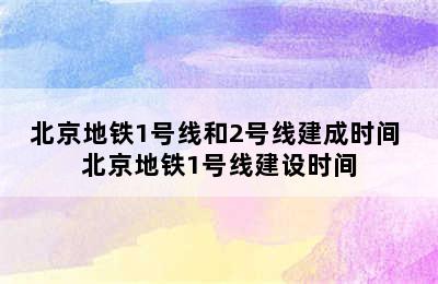 北京地铁1号线和2号线建成时间 北京地铁1号线建设时间